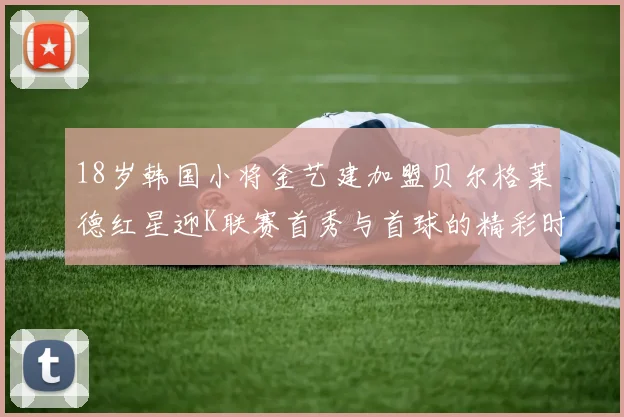 18岁韩国小将金艺建加盟贝尔格莱德红星迎K联赛首秀与首球的精彩时刻
