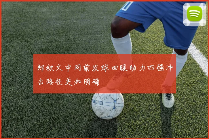 郑钦文中网前发球回暖助力四强冲击路径更加明确