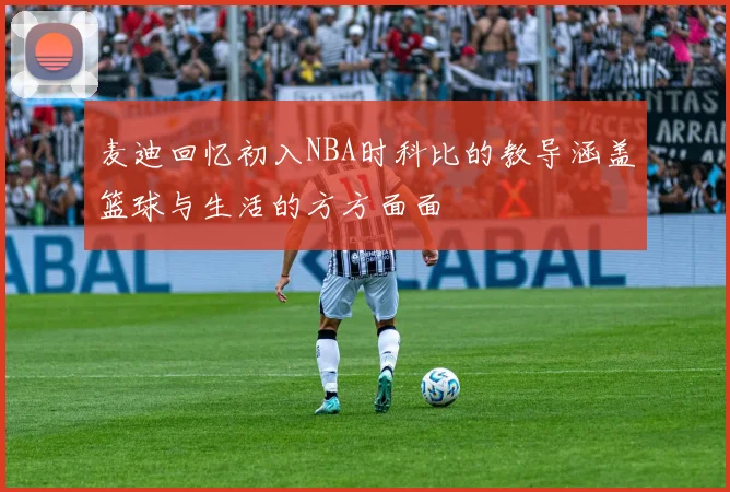 麦迪回忆初入NBA时科比的教导涵盖篮球与生活的方方面面